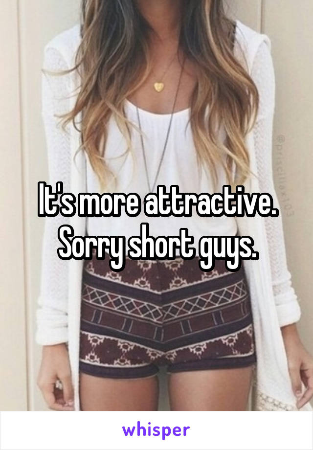 It's more attractive. Sorry short guys.