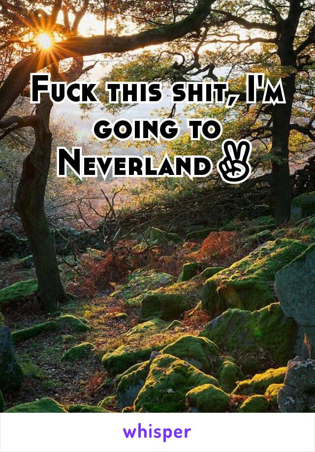 Fuck this shit, I'm going to Neverland✌
