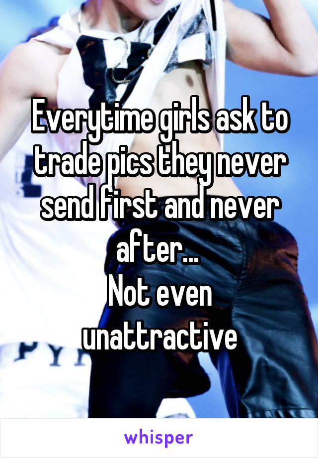 Everytime girls ask to trade pics they never send first and never after... 
Not even unattractive