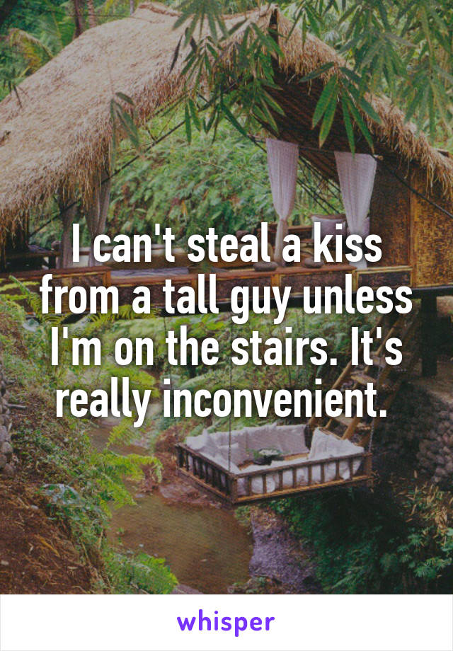 I can't steal a kiss from a tall guy unless I'm on the stairs. It's really inconvenient. 