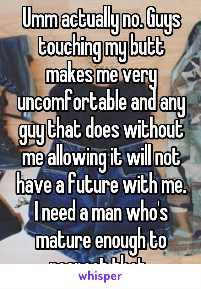 Umm actually no. Guys touching my butt makes me very uncomfortable and any guy that does without me allowing it will not have a future with me. I need a man who's mature enough to respect that. 