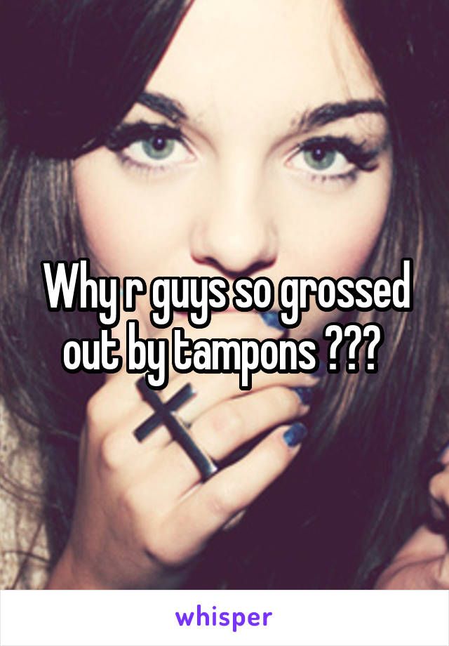Why r guys so grossed out by tampons ??? 