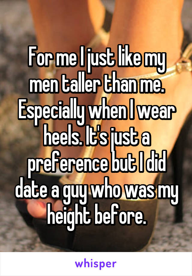 For me I just like my men taller than me. Especially when I wear heels. It's just a preference but I did date a guy who was my height before.