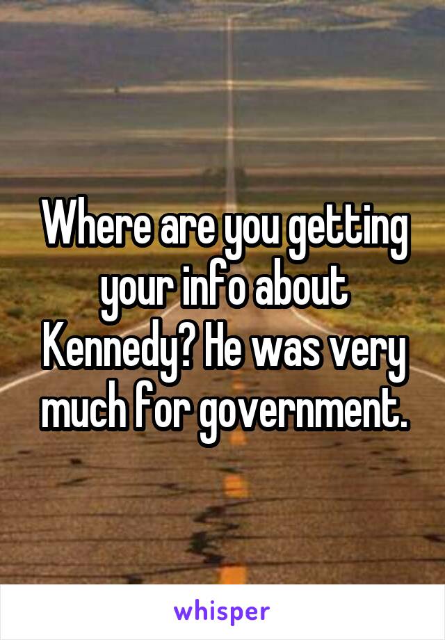 Where are you getting your info about Kennedy? He was very much for government.