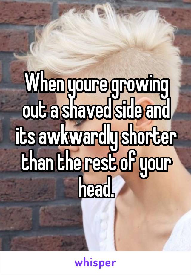 When youre growing out a shaved side and its awkwardly shorter than the rest of your head.