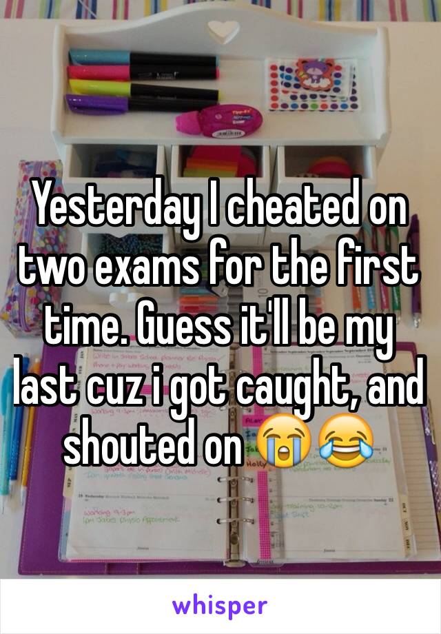 Yesterday I cheated on two exams for the first time. Guess it'll be my last cuz i got caught, and shouted on 😭😂