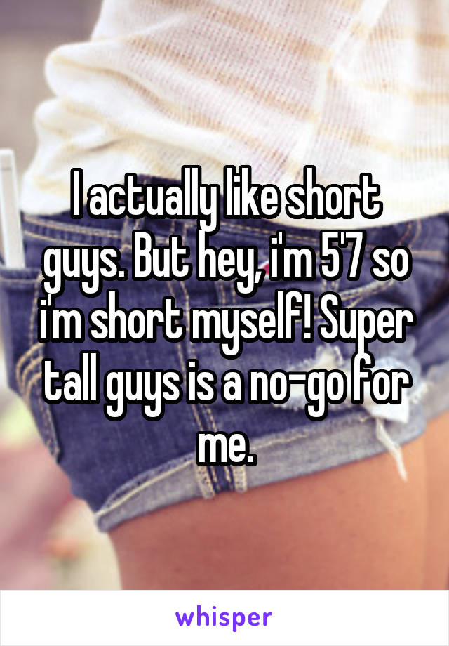 I actually like short guys. But hey, i'm 5'7 so i'm short myself! Super tall guys is a no-go for me.