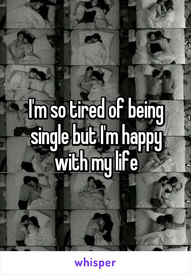 I'm so tired of being single but I'm happy with my life