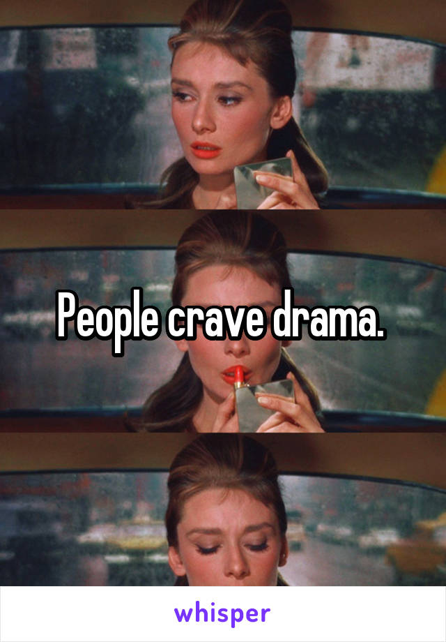People crave drama. 