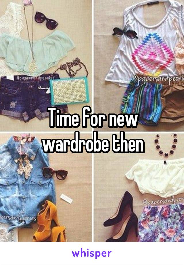Time for new wardrobe then