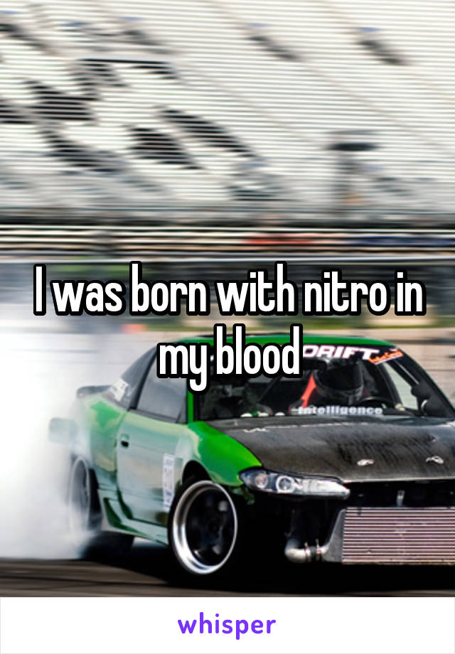 I was born with nitro in my blood
