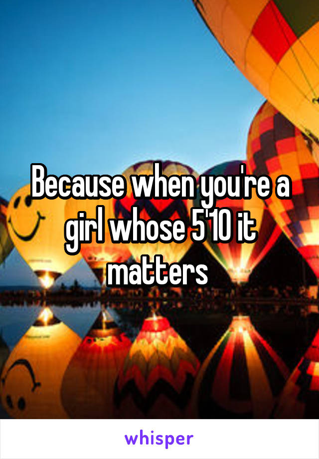 Because when you're a girl whose 5'10 it matters 