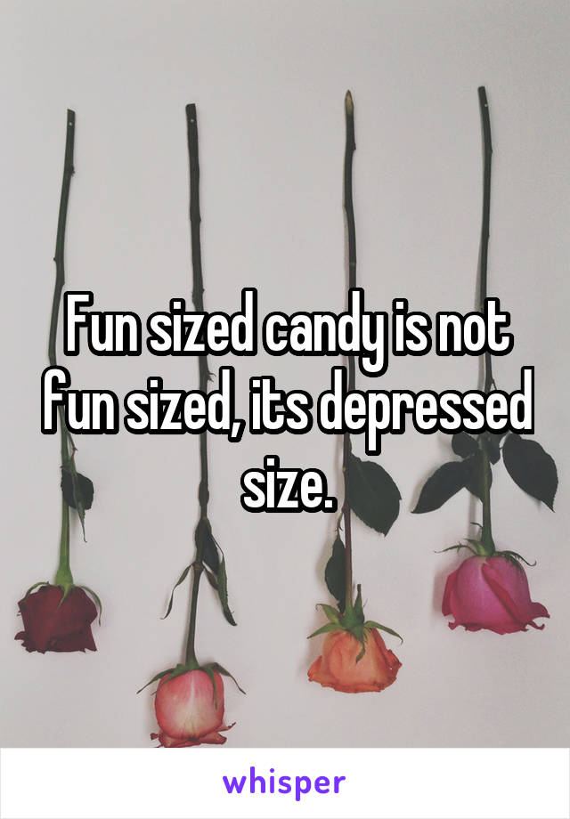 Fun sized candy is not fun sized, its depressed size.