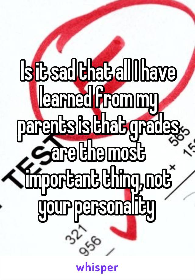 Is it sad that all I have learned from my parents is that grades are the most important thing, not your personality 