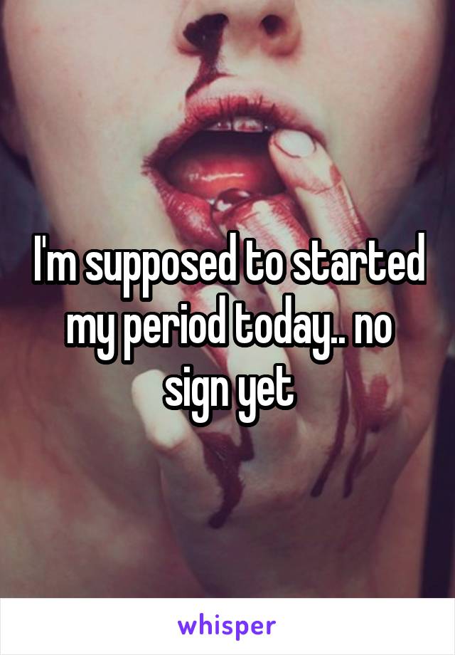 I'm supposed to started my period today.. no sign yet
