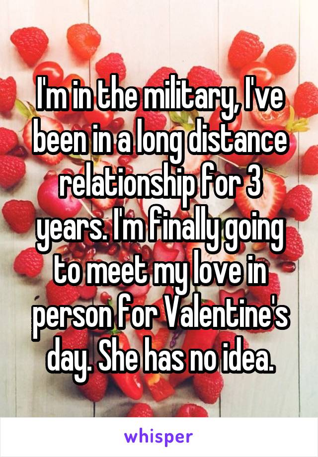 I'm in the military, I've been in a long distance relationship for 3 years. I'm finally going to meet my love in person for Valentine's day. She has no idea.