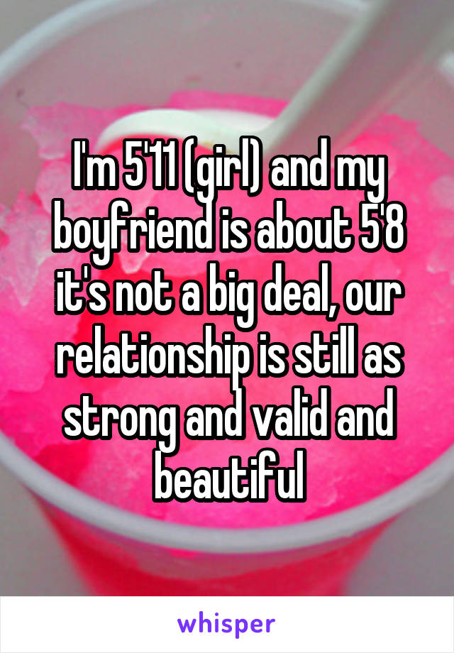 I'm 5'11 (girl) and my boyfriend is about 5'8 it's not a big deal, our relationship is still as strong and valid and beautiful