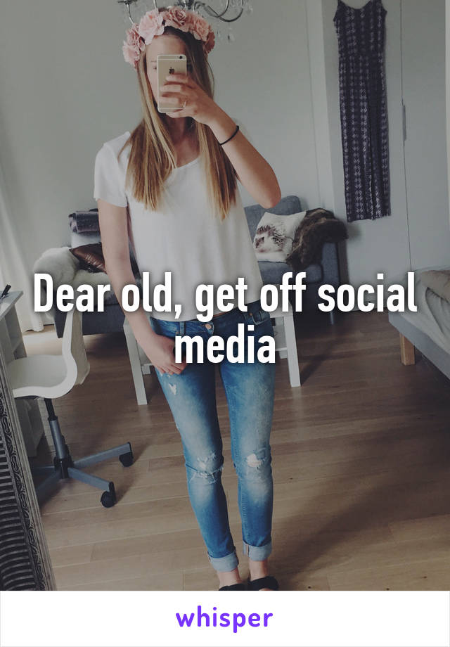 Dear old, get off social media