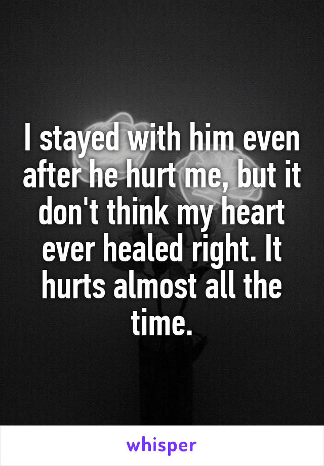 I stayed with him even after he hurt me, but it don't think my heart ever healed right. It hurts almost all the time.