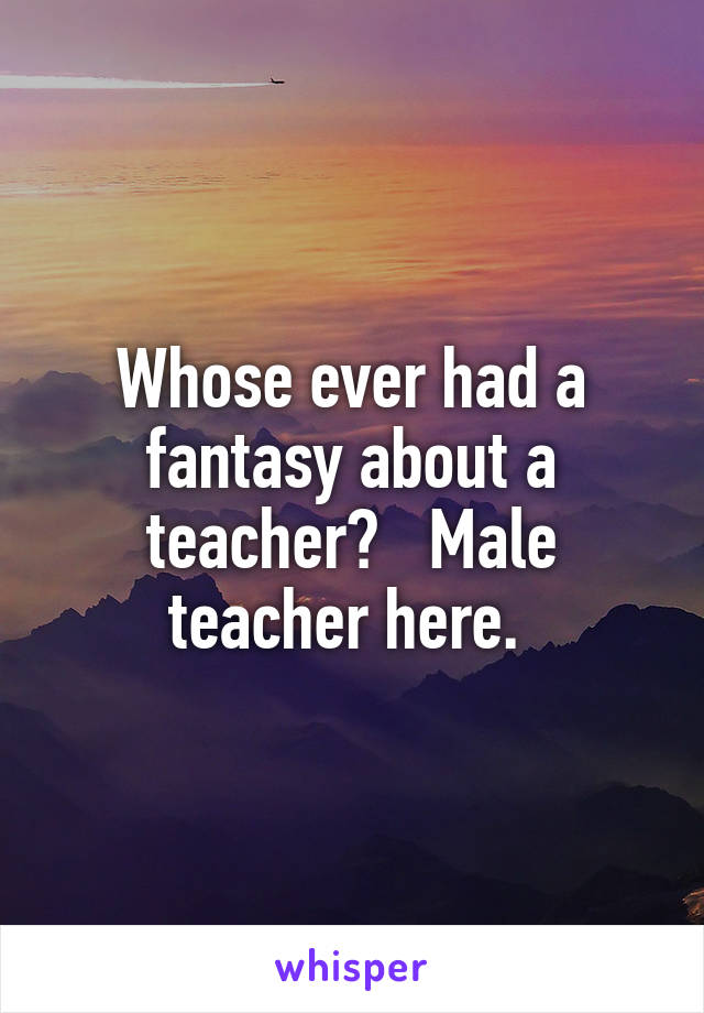 Whose ever had a fantasy about a teacher?   Male teacher here. 