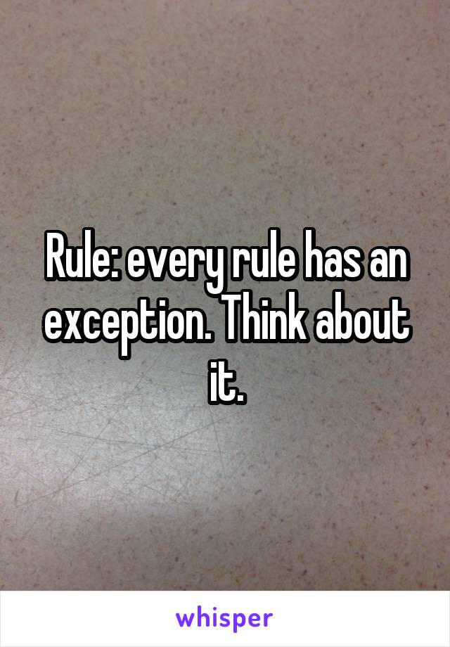Rule: every rule has an exception. Think about it.