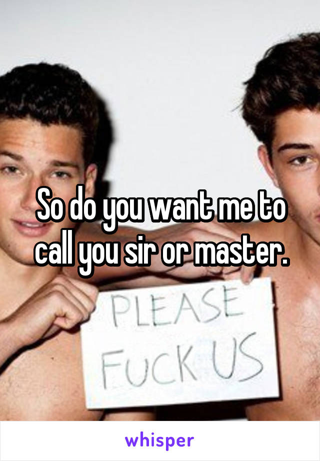 So do you want me to call you sir or master.