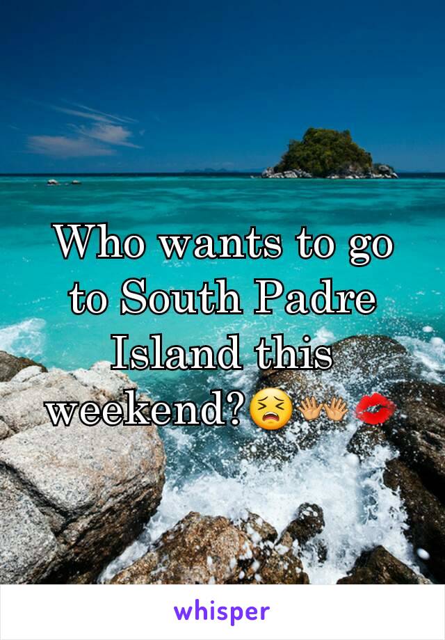 Who wants to go to South Padre Island this weekend?😣👐💋