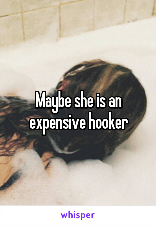 Maybe she is an expensive hooker