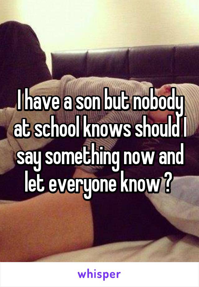 I have a son but nobody at school knows should I say something now and let everyone know ? 