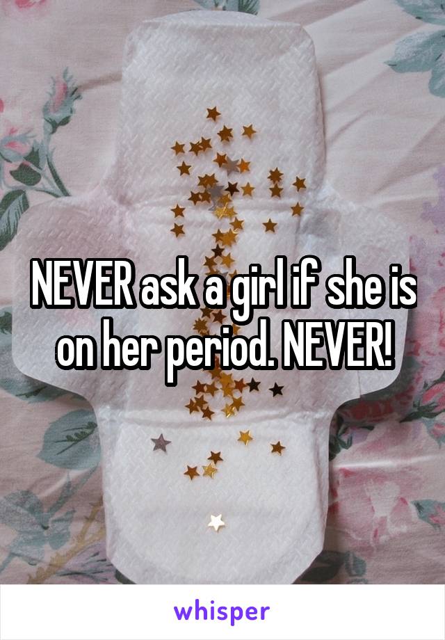 NEVER ask a girl if she is on her period. NEVER!