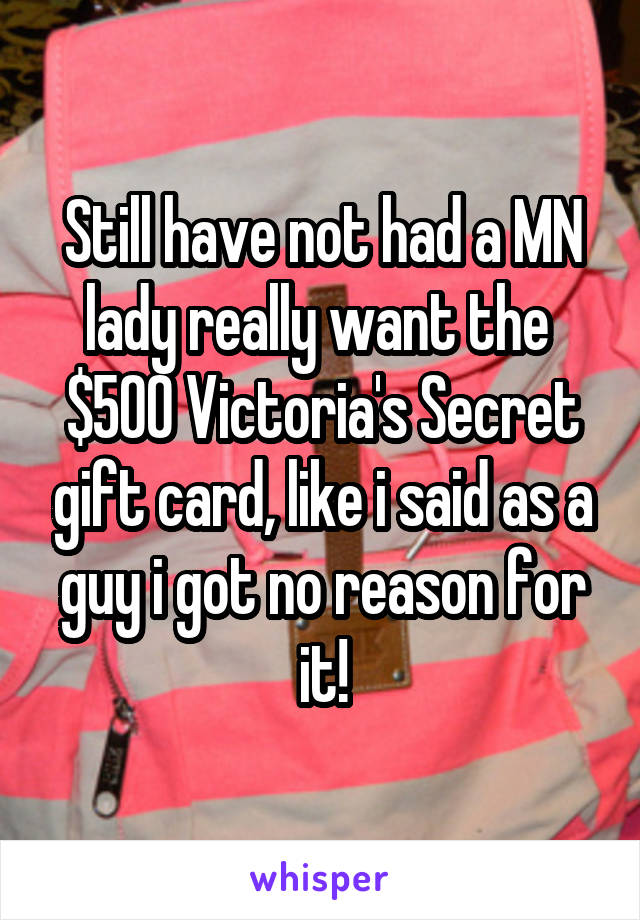 Still have not had a MN lady really want the  $500 Victoria's Secret gift card, like i said as a guy i got no reason for it!
