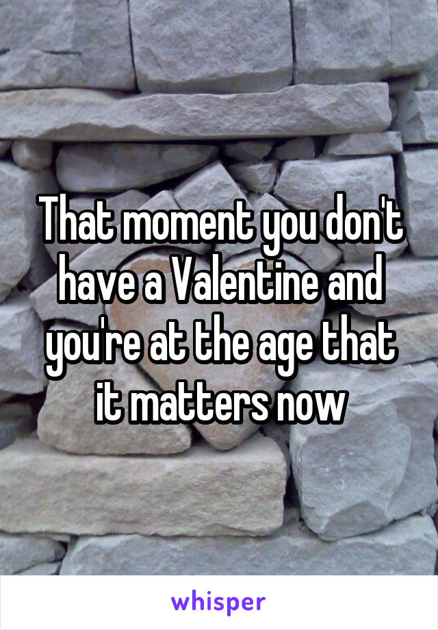 That moment you don't have a Valentine and you're at the age that it matters now