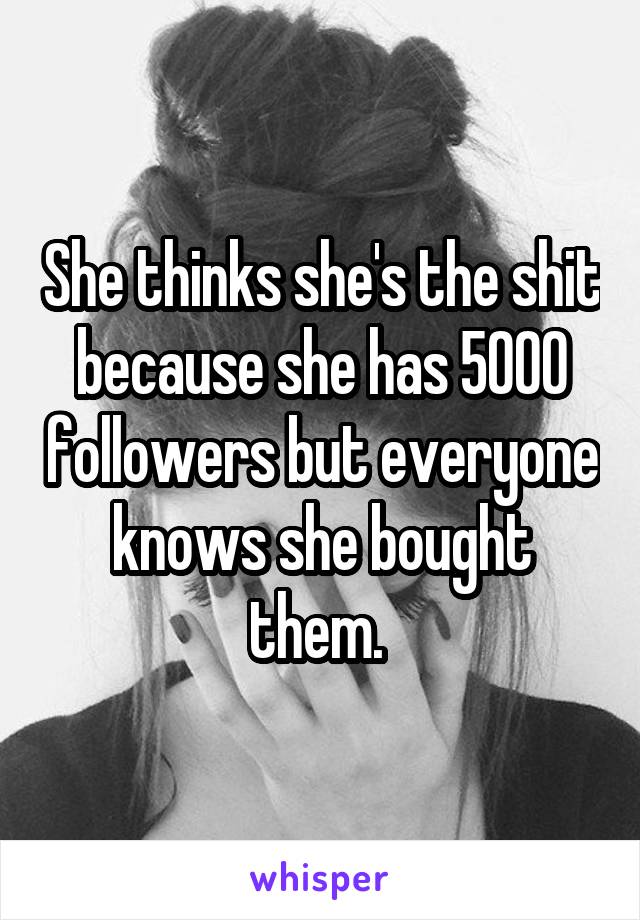 She thinks she's the shit because she has 5000 followers but everyone knows she bought them. 