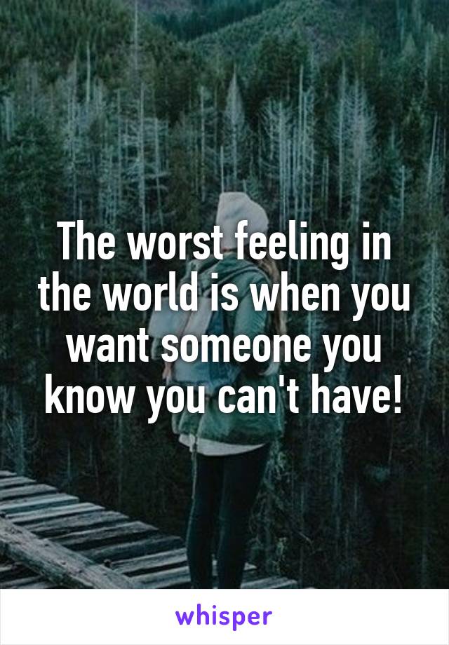 The worst feeling in the world is when you want someone you know you can't have!