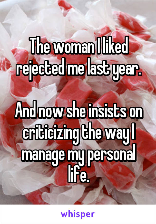 The woman I liked rejected me last year.

And now she insists on criticizing the way I manage my personal life.