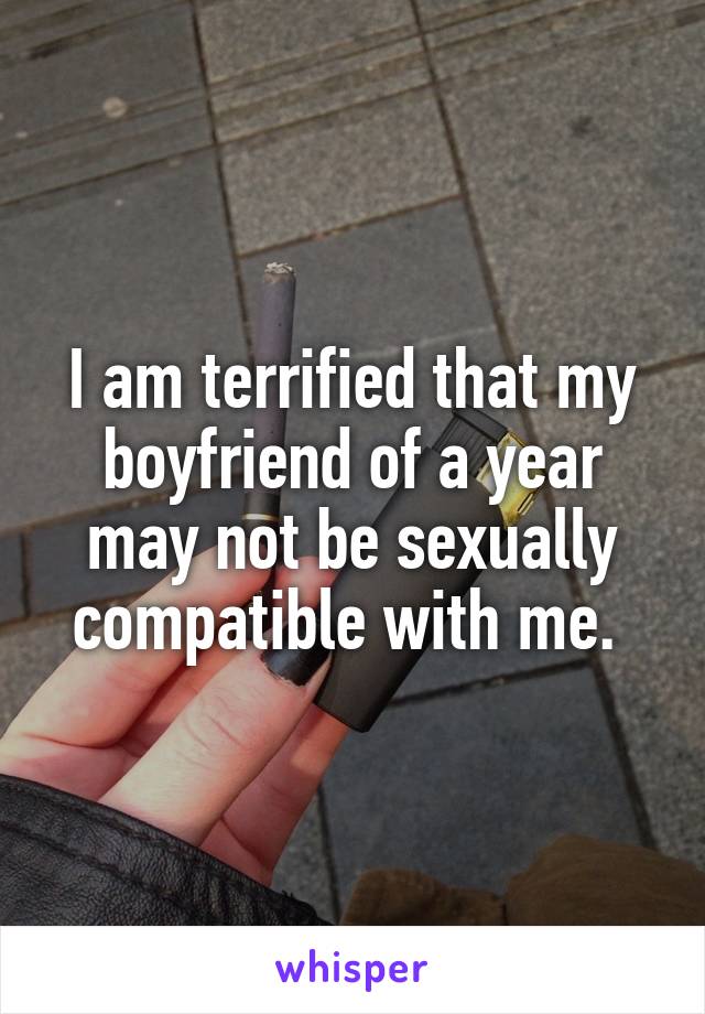 I am terrified that my boyfriend of a year may not be sexually compatible with me. 