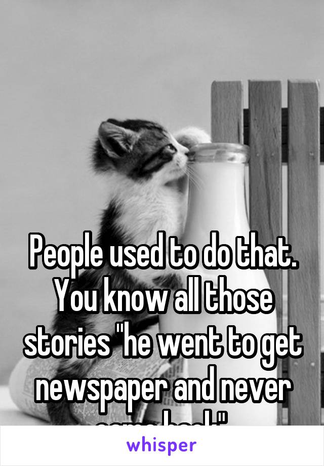 




People used to do that. You know all those stories "he went to get newspaper and never came back" 