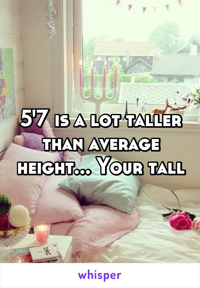 5'7 is a lot taller than average height... Your tall