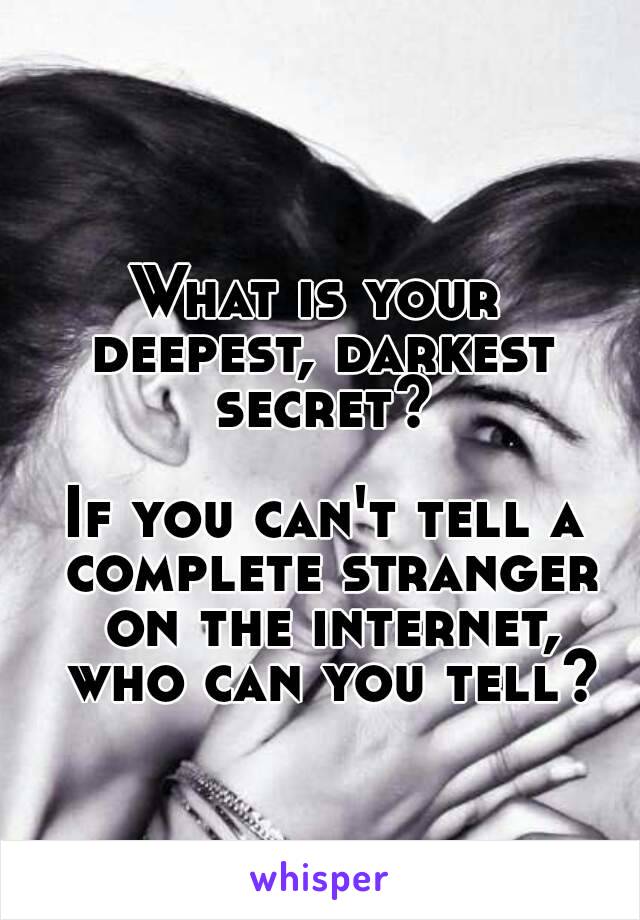 What is your 
deepest, darkest secret? 

If you can't tell a complete stranger on the internet,
 who can you tell?