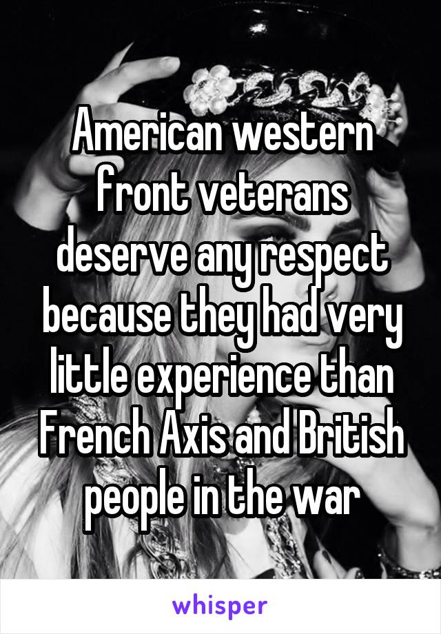 American western front veterans deserve any respect because they had very little experience than French Axis and British people in the war