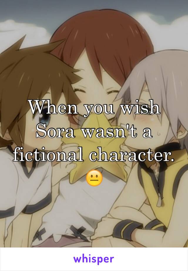 When you wish Sora wasn't a fictional character. 😐