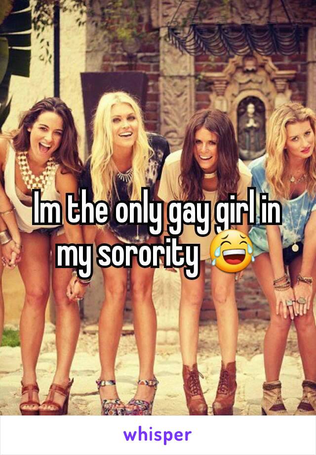 Im the only gay girl in my sorority 😂