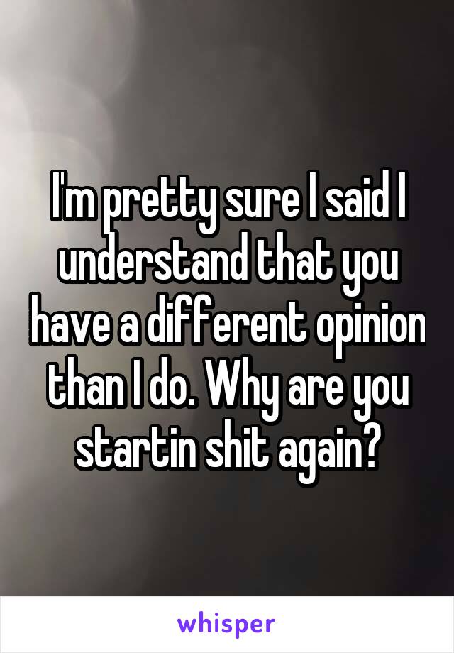 I'm pretty sure I said I understand that you have a different opinion than I do. Why are you startin shit again?