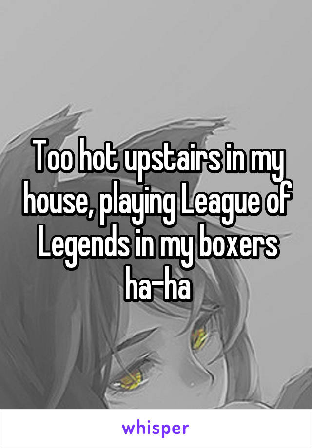 Too hot upstairs in my house, playing League of Legends in my boxers ha-ha