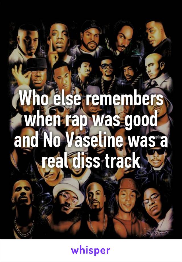 Who else remembers when rap was good and No Vaseline was a real diss track