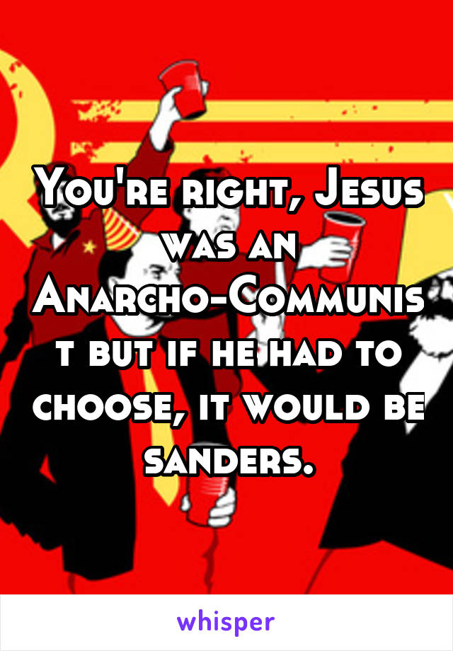 You're right, Jesus was an Anarcho-Communist but if he had to choose, it would be sanders.