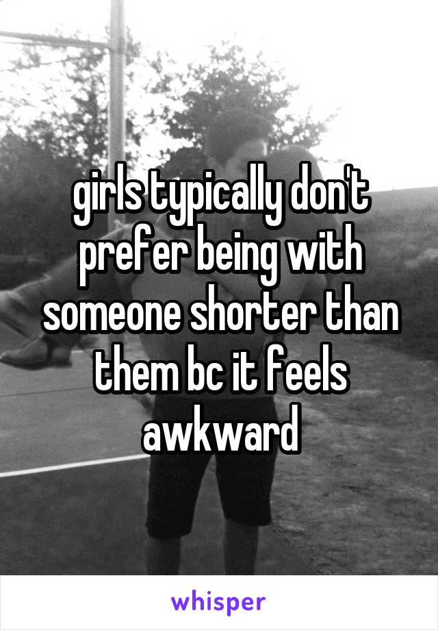 girls typically don't prefer being with someone shorter than them bc it feels awkward