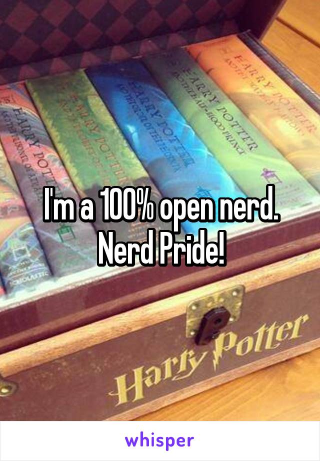 I'm a 100% open nerd. Nerd Pride!