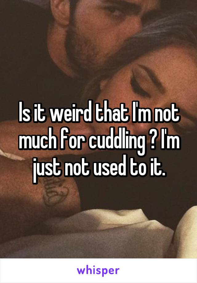 Is it weird that I'm not much for cuddling ? I'm just not used to it.