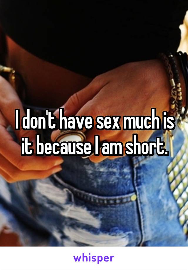 I don't have sex much is it because I am short.